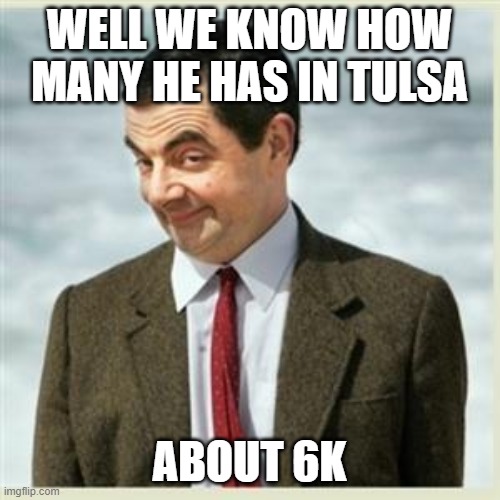 Mr Bean Smirk | WELL WE KNOW HOW MANY HE HAS IN TULSA ABOUT 6K | image tagged in mr bean smirk | made w/ Imgflip meme maker