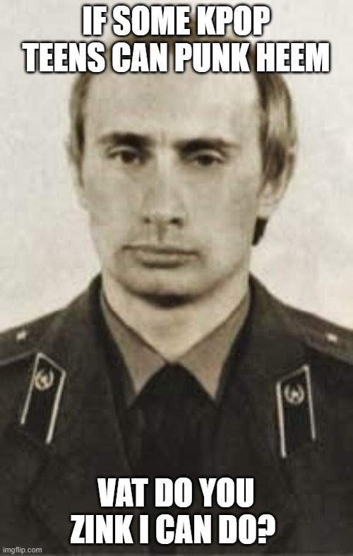 Putin KGB | IF SOME KPOP TEENS CAN PUNK HEEM VAT DO YOU ZINK I CAN DO? | image tagged in putin kgb | made w/ Imgflip meme maker