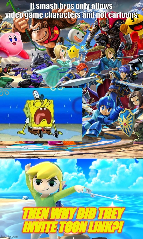 Care to Explain Sakurai and Nintendo? | If smash bros only allows video game characters and not cartoons; THEN WHY DID THEY INVITE TOON LINK?! | image tagged in smash bros,cartoons,toon link,spongebob,memes | made w/ Imgflip meme maker
