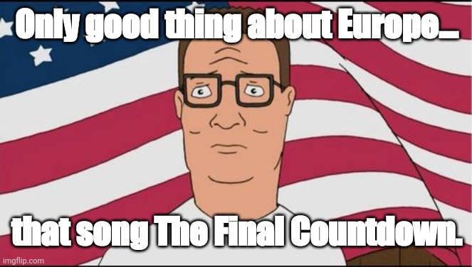 Europe sucks | Only good thing about Europe... that song The Final Countdown. | image tagged in hank hill tell you hwut | made w/ Imgflip meme maker