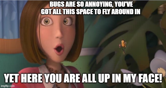 Bugs bee like | BUGS ARE SO ANNOYING, YOU'VE GOT ALL THIS SPACE TO FLY AROUND IN; YET HERE YOU ARE ALL UP IN MY FACE! | image tagged in bugs,annoyed,life facts | made w/ Imgflip meme maker