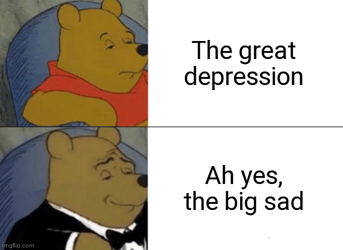 Tuxedo Winnie The Pooh | The great depression; Ah yes, the big sad | image tagged in memes,tuxedo winnie the pooh | made w/ Imgflip meme maker