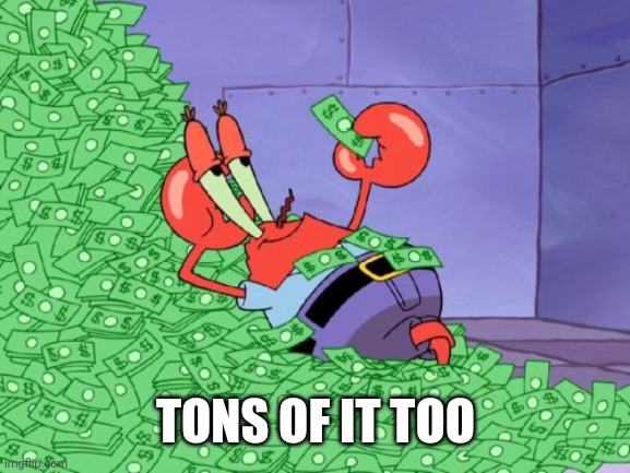 mr krabs money | TONS OF IT TOO | image tagged in mr krabs money | made w/ Imgflip meme maker