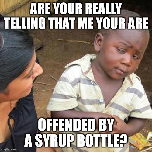 Third World Skeptical Kid | ARE YOUR REALLY TELLING THAT ME YOUR ARE; OFFENDED BY A SYRUP BOTTLE? | image tagged in memes,third world skeptical kid | made w/ Imgflip meme maker