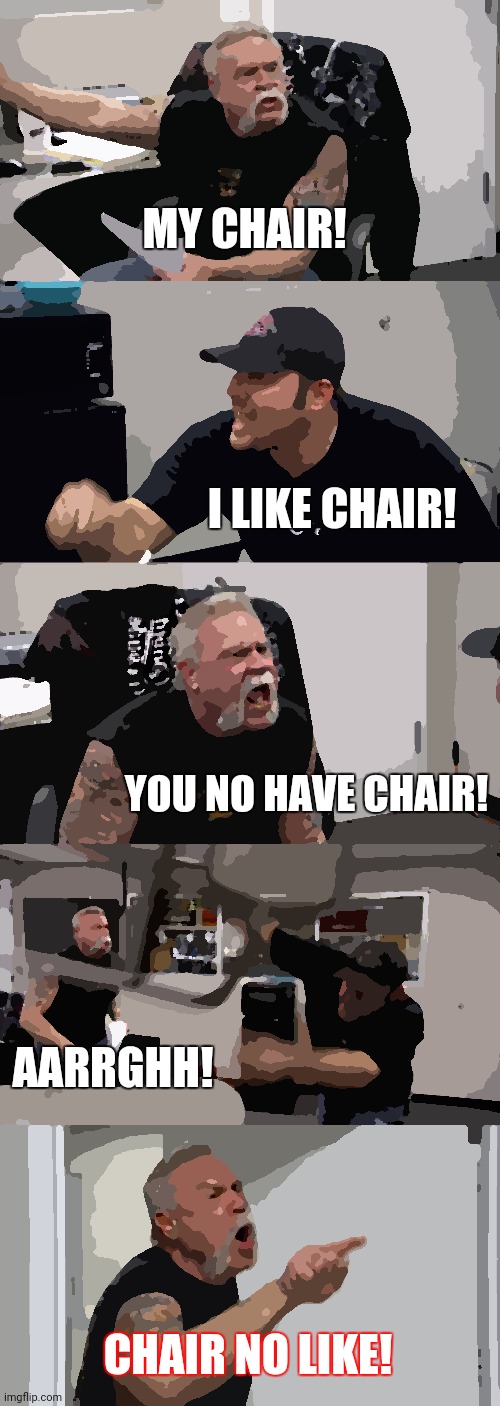 American Chopper Argument | MY CHAIR! I LIKE CHAIR! YOU NO HAVE CHAIR! AARRGHH! CHAIR NO LIKE! | image tagged in memes,american chopper argument | made w/ Imgflip meme maker