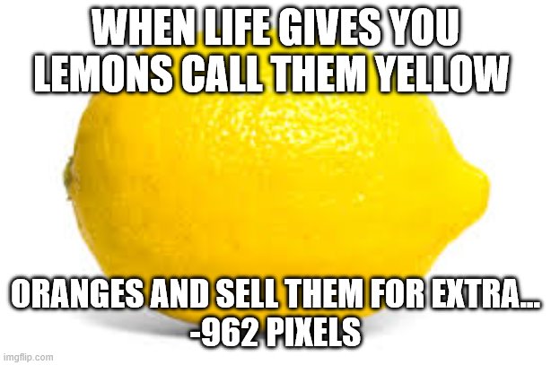 When life gives you lemons -962 pixels | WHEN LIFE GIVES YOU LEMONS CALL THEM YELLOW; ORANGES AND SELL THEM FOR EXTRA...
-962 PIXELS | image tagged in when life gives you lemons x | made w/ Imgflip meme maker