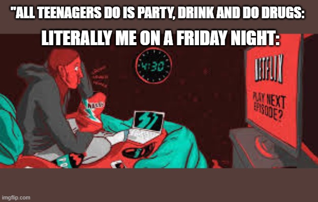 STREOTYPES DEBUNKED | "ALL TEENAGERS DO IS PARTY, DRINK AND DO DRUGS:; LITERALLY ME ON A FRIDAY NIGHT: | image tagged in teenagers,parents,netflix,friday | made w/ Imgflip meme maker