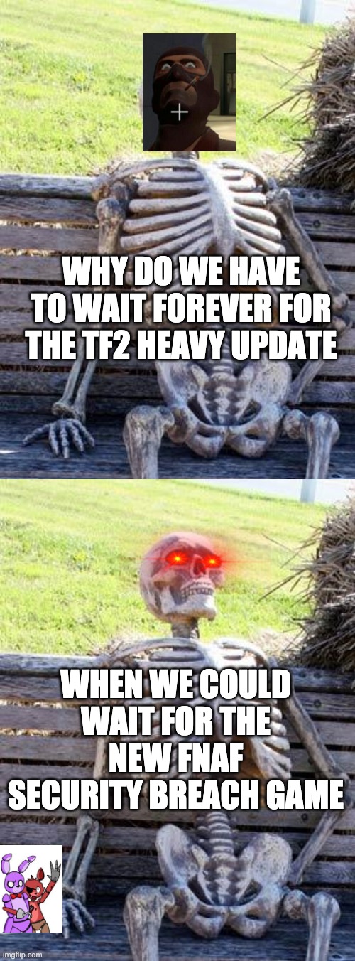 Waiting Skeleton Meme | WHY DO WE HAVE TO WAIT FOREVER FOR THE TF2 HEAVY UPDATE; WHEN WE COULD WAIT FOR THE NEW FNAF SECURITY BREACH GAME | image tagged in memes,waiting skeleton | made w/ Imgflip meme maker