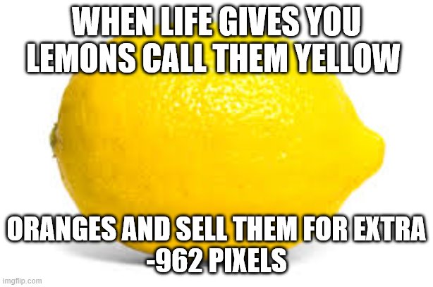 When life gives you lemons... | WHEN LIFE GIVES YOU LEMONS CALL THEM YELLOW; ORANGES AND SELL THEM FOR EXTRA
-962 PIXELS | image tagged in when life gives you lemons x | made w/ Imgflip meme maker