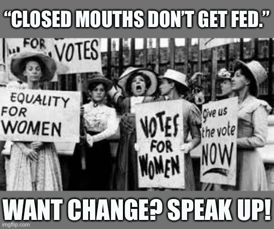 It’s not just about voting: especially when you don’t yet have the vote! Protest is a core function of democracy. | “CLOSED MOUTHS DON’T GET FED.”; WANT CHANGE? SPEAK UP! | image tagged in suffragettes,change,protest,protesters,womens rights,gender equality | made w/ Imgflip meme maker