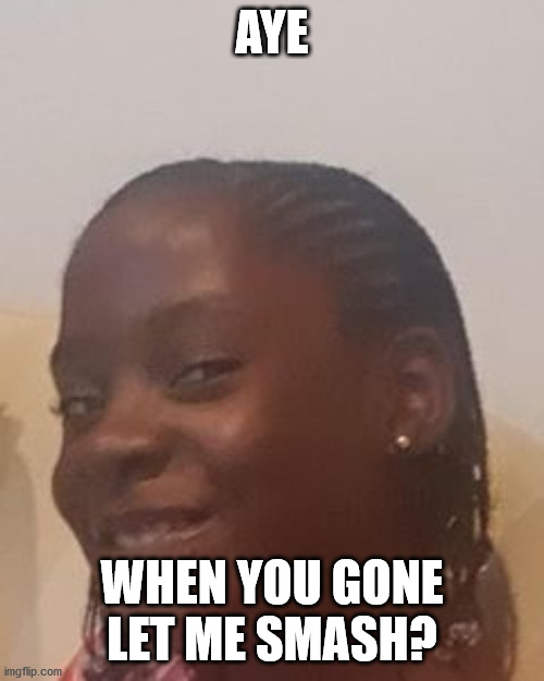 sEND THIS TO YAH GF | AYE; WHEN YOU GONE LET ME SMASH? | image tagged in wife | made w/ Imgflip meme maker