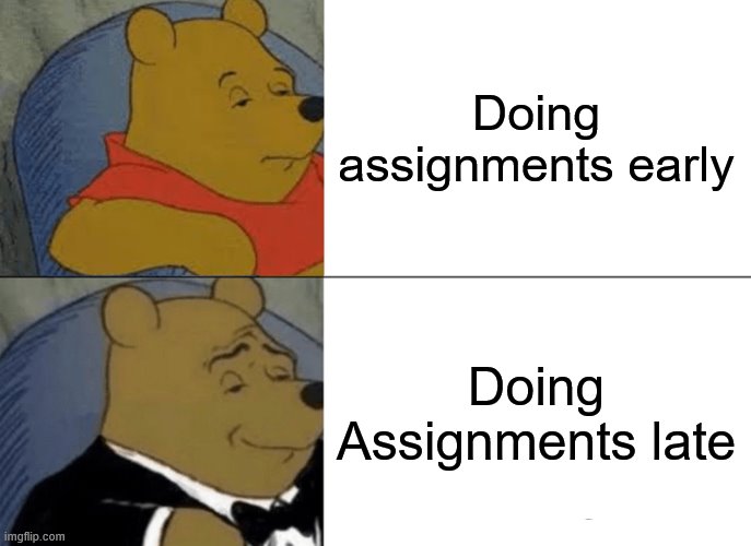 Pretty much | Doing assignments early; Doing Assignments late | image tagged in memes,tuxedo winnie the pooh | made w/ Imgflip meme maker