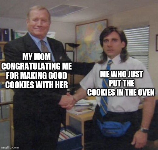 the office congratulations | MY MOM CONGRATULATING ME FOR MAKING GOOD COOKIES WITH HER; ME WHO JUST PUT THE COOKIES IN THE OVEN | image tagged in the office congratulations | made w/ Imgflip meme maker