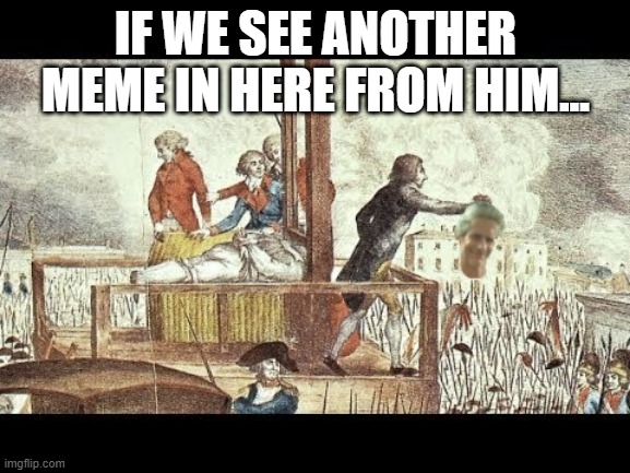 Off With His Head!!! | IF WE SEE ANOTHER MEME IN HERE FROM HIM... | image tagged in off with jeffery's head | made w/ Imgflip meme maker