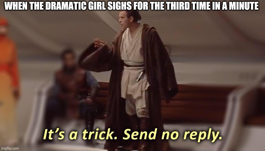 it's a trick, send no reply | WHEN THE DRAMATIC GIRL SIGHS FOR THE THIRD TIME IN A MINUTE | image tagged in it's a trick send no reply | made w/ Imgflip meme maker