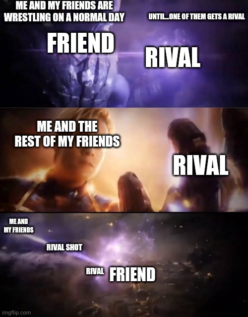 Thanos vs. Captain Marvel | ME AND MY FRIENDS ARE WRESTLING ON A NORMAL DAY; UNTIL...ONE OF THEM GETS A RIVAL; RIVAL; FRIEND; ME AND THE REST OF MY FRIENDS; RIVAL; ME AND MY FRIENDS; RIVAL SHOT; FRIEND; RIVAL | image tagged in thanos vs captain marvel | made w/ Imgflip meme maker