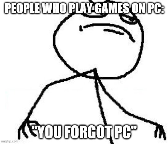 Fk Yeah Meme | PEOPLE WHO PLAY GAMES ON PC: "YOU FORGOT PC" | image tagged in memes,fk yeah | made w/ Imgflip meme maker