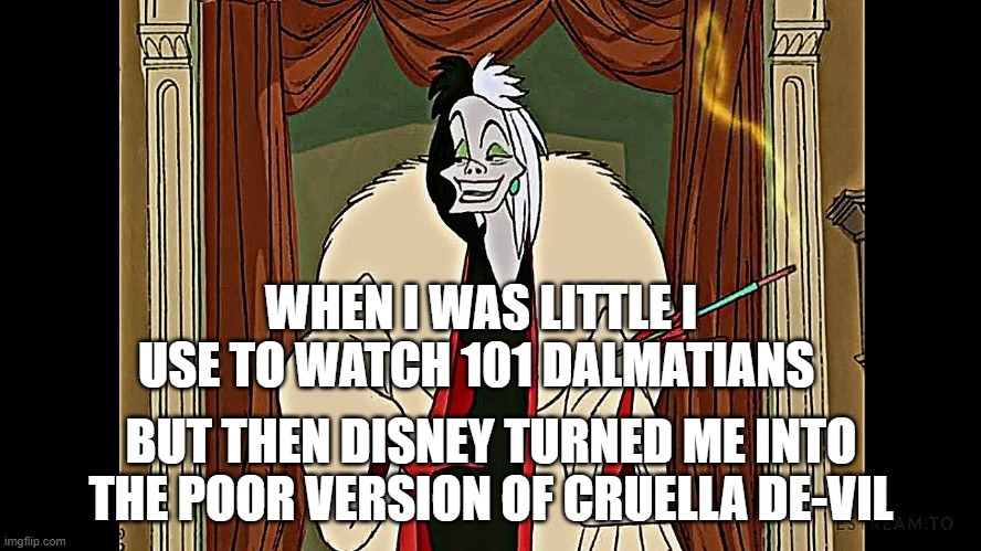 When you realize you have become Cruella de Vil | WHEN I WAS LITTLE I USE TO WATCH 101 DALMATIANS; BUT THEN DISNEY TURNED ME INTO THE POOR VERSION OF CRUELLA DE-VIL | image tagged in disney,politics | made w/ Imgflip meme maker