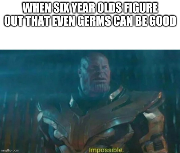 Thanos Impossible | WHEN SIX YEAR OLDS FIGURE OUT THAT EVEN GERMS CAN BE GOOD | image tagged in thanos impossible | made w/ Imgflip meme maker
