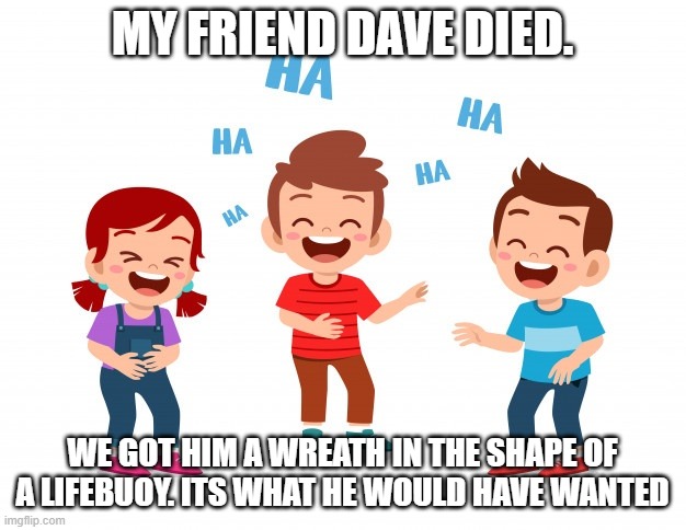 laughing kids | MY FRIEND DAVE DIED. WE GOT HIM A WREATH IN THE SHAPE OF A LIFEBUOY. ITS WHAT HE WOULD HAVE WANTED | image tagged in laughing kids | made w/ Imgflip meme maker