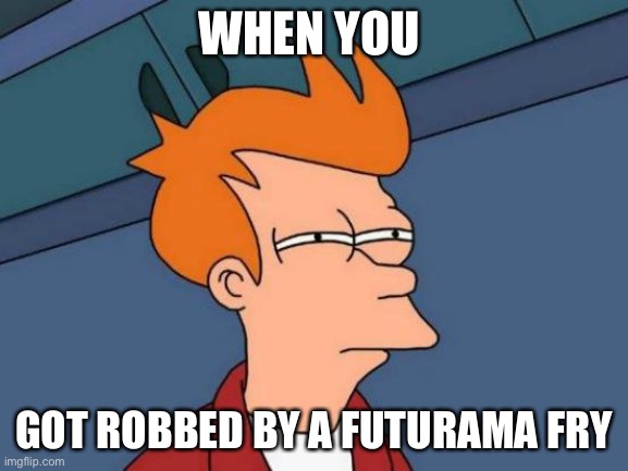 I robbed myself | WHEN YOU; GOT ROBBED BY A FUTURAMA FRY | image tagged in memes,futurama fry | made w/ Imgflip meme maker