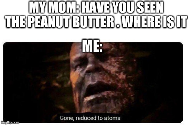 gone reduced to atoms | MY MOM: HAVE YOU SEEN THE PEANUT BUTTER . WHERE IS IT; ME: | image tagged in gone reduced to atoms | made w/ Imgflip meme maker