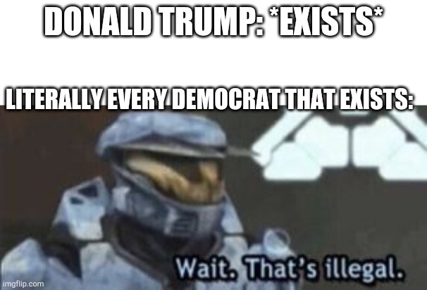 wait. that's illegal | DONALD TRUMP: *EXISTS*; LITERALLY EVERY DEMOCRAT THAT EXISTS: | image tagged in wait that's illegal | made w/ Imgflip meme maker