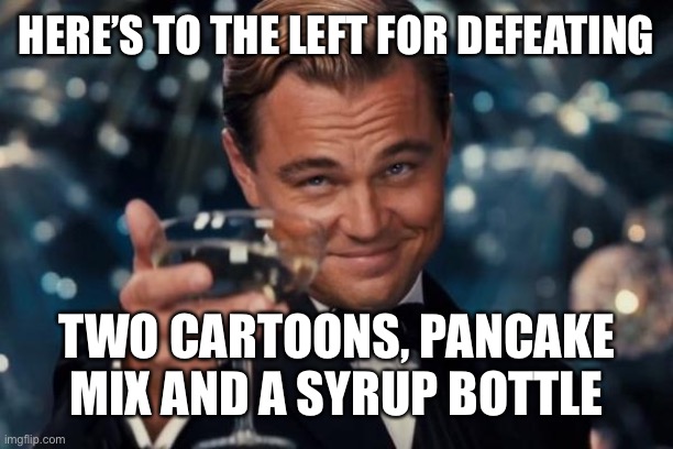 Leonardo Dicaprio Cheers Meme | HERE’S TO THE LEFT FOR DEFEATING; TWO CARTOONS, PANCAKE MIX AND A SYRUP BOTTLE | image tagged in memes,leonardo dicaprio cheers,maga,funny memes,trump 2020 | made w/ Imgflip meme maker