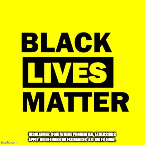 Let's Be Honest, Here... | DISCLAIMER: VOID WHERE PROHIBITED, EXCLUSIONS APPLY. NO RETURNS OR EXCHANGES. ALL SALES FINAL. | image tagged in black lives don't matter to blm,exclusions apply,political expediency | made w/ Imgflip meme maker