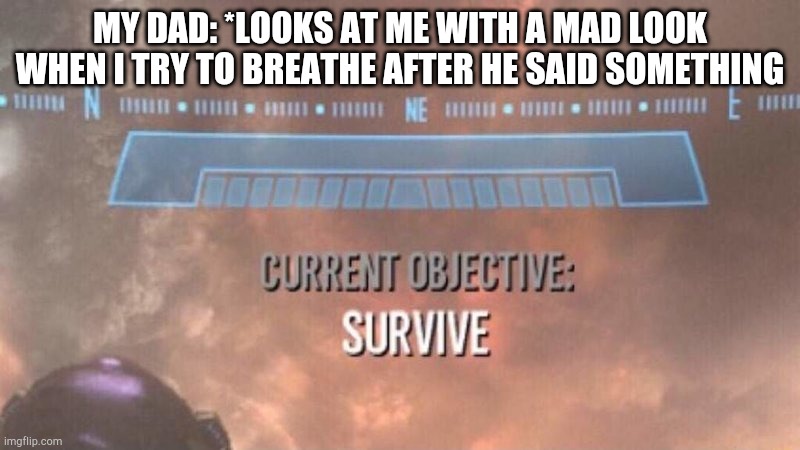 Current Objective: Survive | MY DAD: *LOOKS AT ME WITH A MAD LOOK WHEN I TRY TO BREATHE AFTER HE SAID SOMETHING | image tagged in current objective survive | made w/ Imgflip meme maker