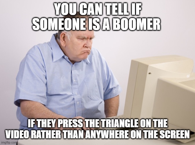 Angry Old Boomer | YOU CAN TELL IF SOMEONE IS A BOOMER; IF THEY PRESS THE TRIANGLE ON THE VIDEO RATHER THAN ANYWHERE ON THE SCREEN | image tagged in angry old boomer | made w/ Imgflip meme maker