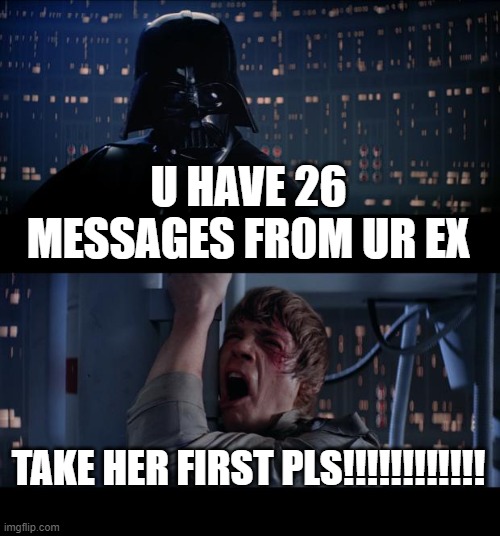 hahahahhahahahahhahahhahah | U HAVE 26 MESSAGES FR0M UR EX; TAKE HER FIRST PLS!!!!!!!!!!!! | image tagged in memes,star wars no | made w/ Imgflip meme maker