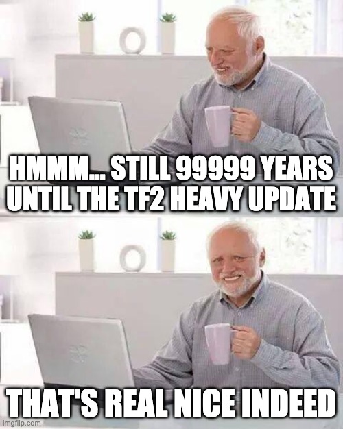 Hide the Pain Harold | HMMM... STILL 99999 YEARS UNTIL THE TF2 HEAVY UPDATE; THAT'S REAL NICE INDEED | image tagged in memes,hide the pain harold | made w/ Imgflip meme maker
