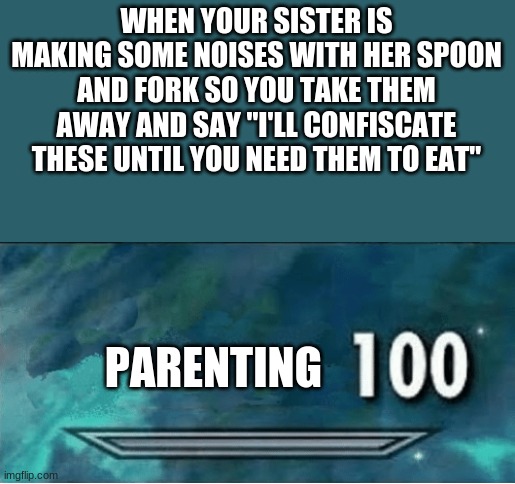 Skyrim 100 Blank | WHEN YOUR SISTER IS MAKING SOME NOISES WITH HER SPOON AND FORK SO YOU TAKE THEM AWAY AND SAY "I'LL CONFISCATE THESE UNTIL YOU NEED THEM TO EAT"; PARENTING | image tagged in skyrim 100 blank | made w/ Imgflip meme maker