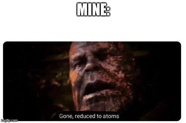 gone reduced to atoms | MINE: | image tagged in gone reduced to atoms | made w/ Imgflip meme maker