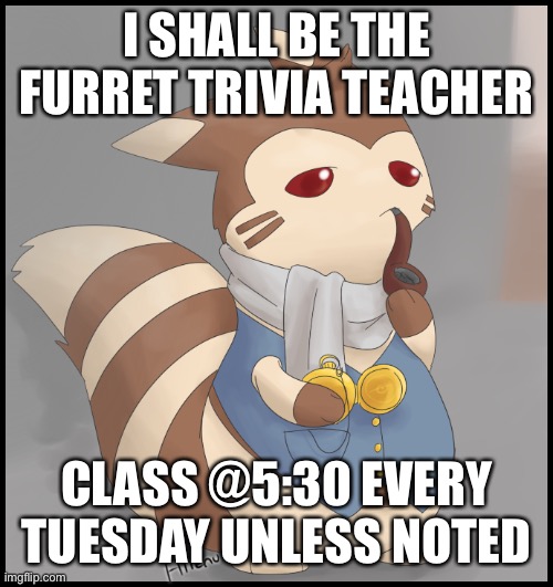 think you have the iq of a Furret (10000000 iq) test it out here! | I SHALL BE THE FURRET TRIVIA TEACHER; CLASS @5:30 EVERY TUESDAY UNLESS NOTED | image tagged in fancy furret | made w/ Imgflip meme maker