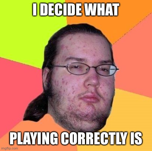 Neckbeard Libertarian | I DECIDE WHAT; PLAYING CORRECTLY IS | image tagged in neckbeard libertarian | made w/ Imgflip meme maker