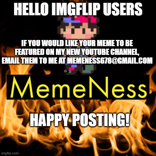 Hello ImgFlip users :) | HELLO IMGFLIP USERS; IF YOU WOULD LIKE YOUR MEME TO BE FEATURED ON MY NEW YOUTUBE CHANNEL, EMAIL THEM TO ME AT MEMENESS678@GMAIL.COM; HAPPY POSTING! | image tagged in meme,ness,pk fire,youtube | made w/ Imgflip meme maker