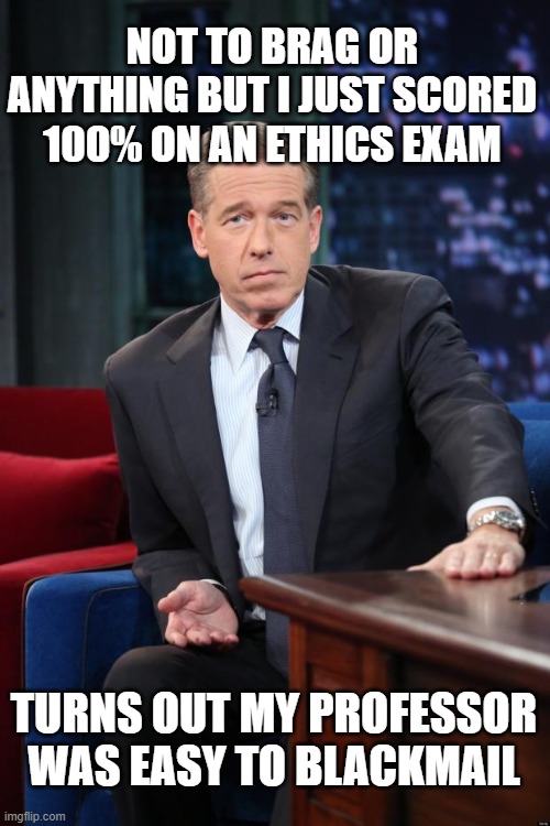 Brian Williams |  NOT TO BRAG OR ANYTHING BUT I JUST SCORED 100% ON AN ETHICS EXAM; TURNS OUT MY PROFESSOR WAS EASY TO BLACKMAIL | image tagged in brian williams | made w/ Imgflip meme maker