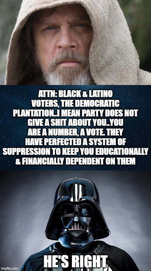 Now is the Time | ATTN: BLACK & LATINO VOTERS, THE DEMOCRATIC PLANTATION..I MEAN PARTY DOES NOT GIVE A SHIT ABOUT YOU..YOU ARE A NUMBER, A VOTE. THEY HAVE PERFECTED A SYSTEM OF SUPPRESSION TO KEEP YOU EDUCATIONALLY & FINANCIALLY DEPENDENT ON THEM; HE'S RIGHT | image tagged in luke skywalker,darth vader,dnc | made w/ Imgflip meme maker