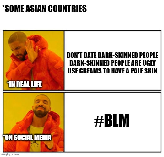 Racism in Eastern Countries |  *SOME ASIAN COUNTRIES; DON'T DATE DARK-SKINNED PEOPLE
DARK-SKINNED PEOPLE ARE UGLY
USE CREAMS TO HAVE A PALE SKIN; *IN REAL LIFE; #BLM; *ON SOCIAL MEDIA | image tagged in no - yes,white space | made w/ Imgflip meme maker