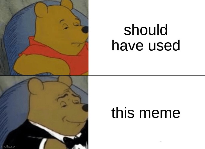 Tuxedo Winnie The Pooh Meme | should have used this meme | image tagged in memes,tuxedo winnie the pooh | made w/ Imgflip meme maker