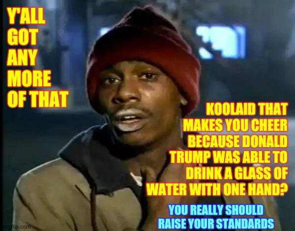 Low Standards | Y'ALL GOT ANY MORE OF THAT; KOOLAID THAT MAKES YOU CHEER BECAUSE DONALD TRUMP WAS ABLE TO DRINK A GLASS OF WATER WITH ONE HAND? YOU REALLY SHOULD RAISE YOUR STANDARDS | image tagged in memes,y'all got any more of that,don't drink the kool aid,no just no,trump unfit unqualified dangerous,liar in chief | made w/ Imgflip meme maker
