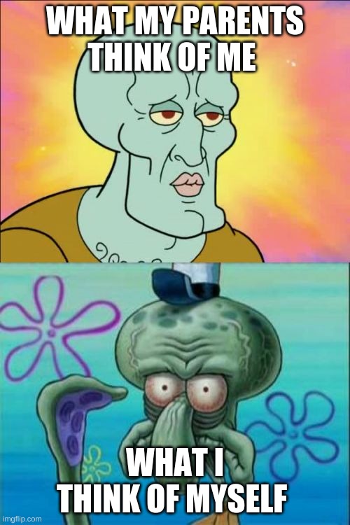 Squidward | WHAT MY PARENTS THINK OF ME; WHAT I THINK OF MYSELF | image tagged in memes,squidward | made w/ Imgflip meme maker