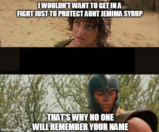 Aunt Jemima | I WOULDN'T WANT TO GET IN A FIGHT JUST TO PROTECT AUNT JEMIMA SYRUP; THAT'S WHY NO ONE WILL REMEMBER YOUR NAME | image tagged in aunt jemima | made w/ Imgflip meme maker