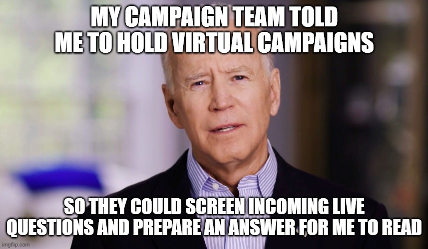 Joe Biden 2020 | MY CAMPAIGN TEAM TOLD ME TO HOLD VIRTUAL CAMPAIGNS; SO THEY COULD SCREEN INCOMING LIVE QUESTIONS AND PREPARE AN ANSWER FOR ME TO READ | image tagged in joe biden 2020 | made w/ Imgflip meme maker