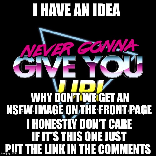 What would happen | I HAVE AN IDEA; WHY DON’T WE GET AN NSFW IMAGE ON THE FRONT PAGE; I HONESTLY DON’T CARE IF IT’S THIS ONE JUST PUT THE LINK IN THE COMMENTS | image tagged in never gonna give you up | made w/ Imgflip meme maker