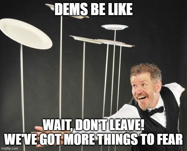 Spinning Plates | DEMS BE LIKE; WAIT, DON'T LEAVE! WE'VE GOT MORE THINGS TO FEAR | image tagged in spinning plates | made w/ Imgflip meme maker