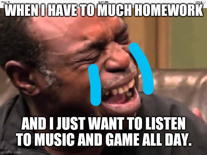 Lol | WHEN I HAVE TO MUCH HOMEWORK; AND I JUST WANT TO LISTEN TO MUSIC AND GAME ALL DAY. | image tagged in butthurt old black guy crying | made w/ Imgflip meme maker