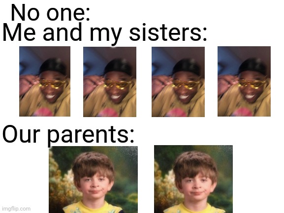 Blank White Template | No one:; Me and my sisters:; Our parents: | image tagged in family | made w/ Imgflip meme maker